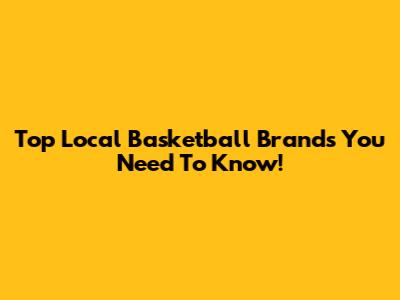 Top Local Basketball Brands You Need To Know!