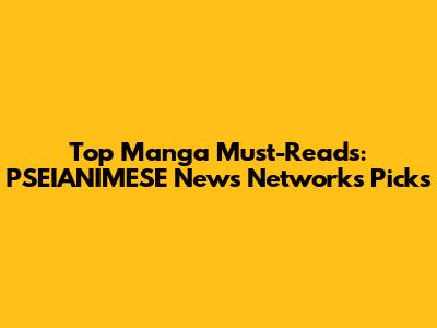 Top Manga Must-Reads: PSEIANIMESE News Network's Picks