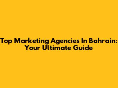 Top Marketing Agencies In Bahrain: Your Ultimate Guide
