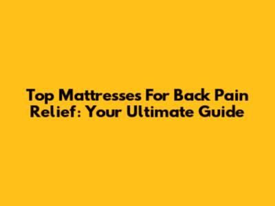 Top Mattresses For Back Pain Relief: Your Ultimate Guide