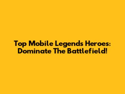 Top Mobile Legends Heroes: Dominate The Battlefield!