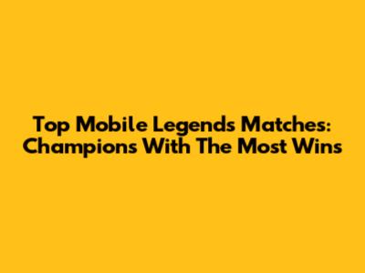 Top Mobile Legends Matches: Champions With The Most Wins