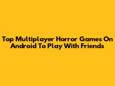 Top Multiplayer Horror Games On Android To Play With Friends