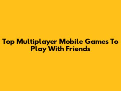 Top Multiplayer Mobile Games To Play With Friends