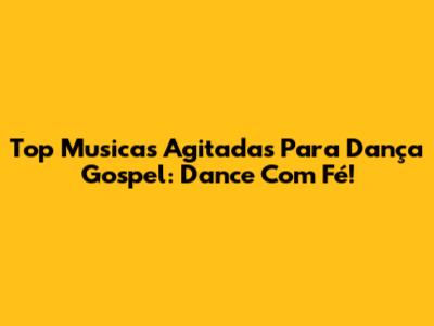 Top Musicas Agitadas Para Dança Gospel: Dance Com Fé!