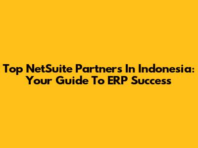 Top NetSuite Partners In Indonesia: Your Guide To ERP Success