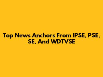 Top News Anchors From IPSE, PSE, SE, And WDTVSE