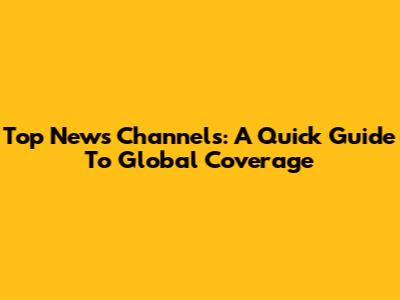 Top News Channels: A Quick Guide To Global Coverage