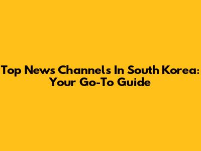 Top News Channels In South Korea: Your Go-To Guide