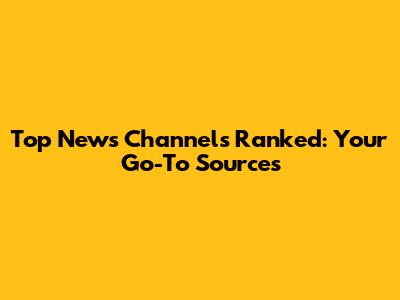 Top News Channels Ranked: Your Go-To Sources