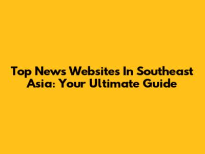 Top News Websites In Southeast Asia: Your Ultimate Guide