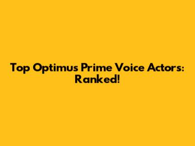 Top Optimus Prime Voice Actors: Ranked!