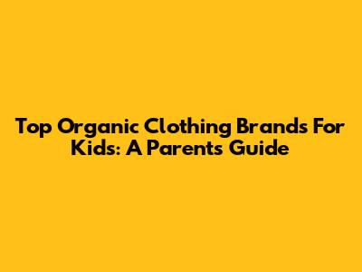 Top Organic Clothing Brands For Kids: A Parent's Guide