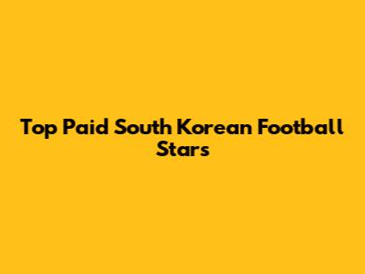 Top Paid South Korean Football Stars