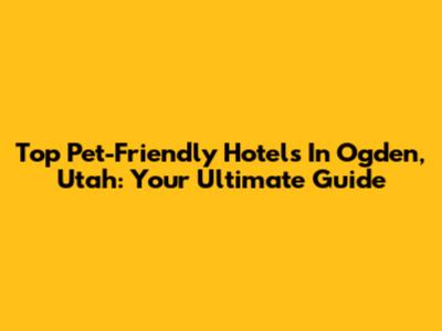 Top Pet-Friendly Hotels In Ogden, Utah: Your Ultimate Guide