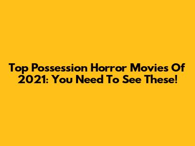 Top Possession Horror Movies Of 2021: You Need To See These!