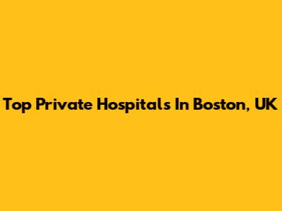 Top Private Hospitals In Boston, UK