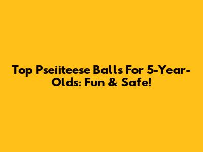 Top Pseiiteese Balls For 5-Year-Olds: Fun & Safe!