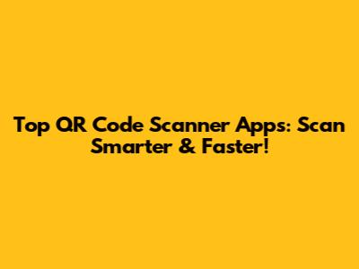 Top QR Code Scanner Apps: Scan Smarter & Faster!