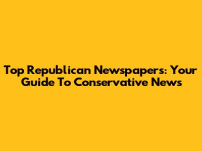 Top Republican Newspapers: Your Guide To Conservative News
