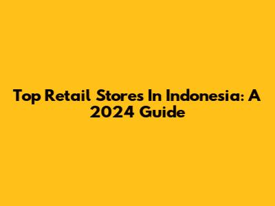Top Retail Stores In Indonesia: A 2024 Guide