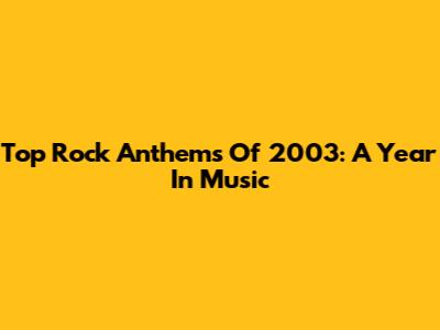 Top Rock Anthems Of 2003: A Year In Music