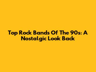 Top Rock Bands Of The 90s: A Nostalgic Look Back