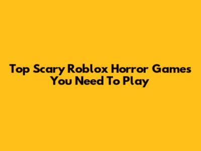 Top Scary Roblox Horror Games You Need To Play
