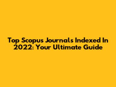 Top Scopus Journals Indexed In 2022: Your Ultimate Guide