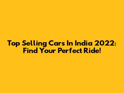 Top Selling Cars In India 2022: Find Your Perfect Ride!