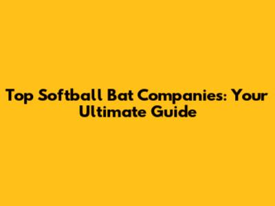 Top Softball Bat Companies: Your Ultimate Guide