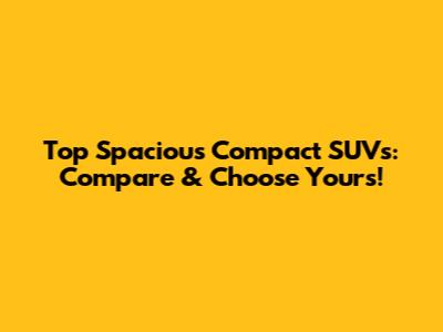 Top Spacious Compact SUVs: Compare & Choose Yours!