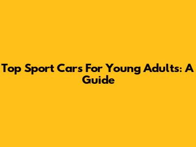 Top Sport Cars For Young Adults: A Guide