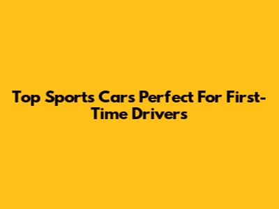 Top Sports Cars Perfect For First-Time Drivers