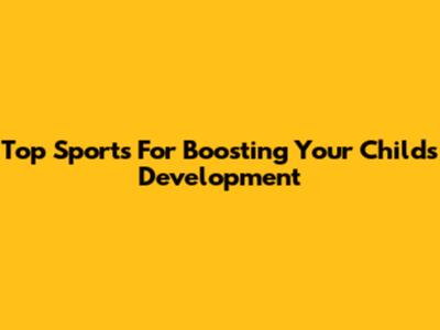 Top Sports For Boosting Your Child's Development