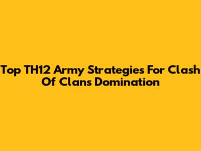 Top TH12 Army Strategies For Clash Of Clans Domination