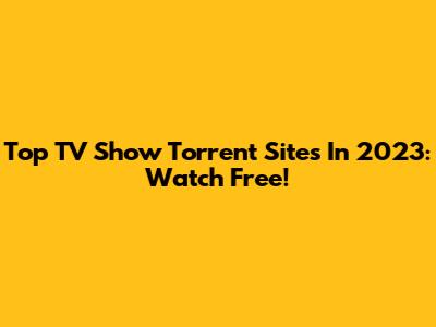Top TV Show Torrent Sites In 2023: Watch Free!