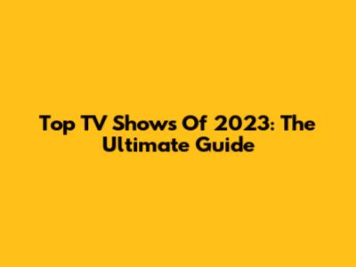 Top TV Shows Of 2023: The Ultimate Guide
