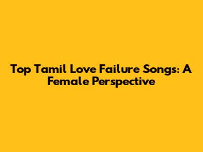 Top Tamil Love Failure Songs: A Female Perspective