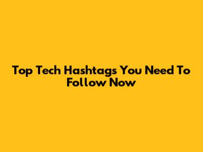 Top Tech Hashtags You Need To Follow Now