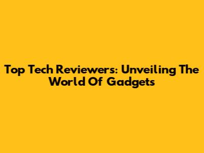 Top Tech Reviewers: Unveiling The World Of Gadgets