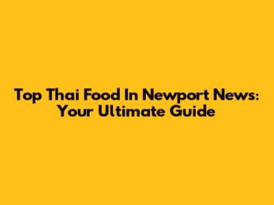 Top Thai Food In Newport News: Your Ultimate Guide