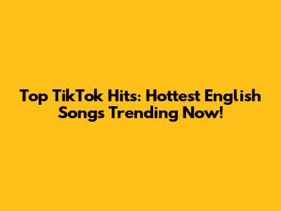 Top TikTok Hits: Hottest English Songs Trending Now!