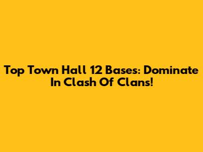 Top Town Hall 12 Bases: Dominate In Clash Of Clans!