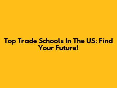 Top Trade Schools In The US: Find Your Future!