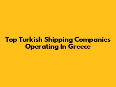 Top Turkish Shipping Companies Operating In Greece