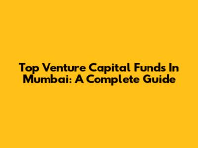 Top Venture Capital Funds In Mumbai: A Complete Guide