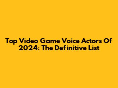 Top Video Game Voice Actors Of 2024: The Definitive List