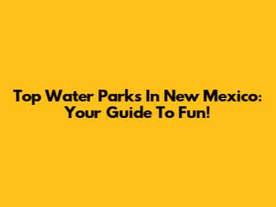 Top Water Parks In New Mexico: Your Guide To Fun!