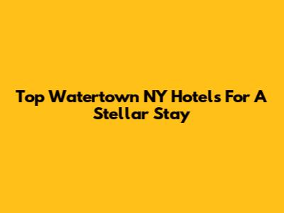 Top Watertown NY Hotels For A Stellar Stay